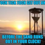 hourglass | TICK TOCK TICK TOCK GET OUT AND LIVE; BEFORE THE SAND RUNS OUT IN YOUR CLOCK! | image tagged in hourglass | made w/ Imgflip meme maker
