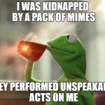 But That's None Of My Business (Neutral) | I WAS KIDNAPPED BY A PACK OF MIMES; THEY PERFORMED UNSPEAKABLE ACTS ON ME | image tagged in memes,but thats none of my business neutral | made w/ Imgflip meme maker