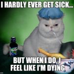 Sick Cat | I HARDLY EVER GET SICK... BUT WHEN I DO, I FEEL LIKE I'M DYING | image tagged in sick cat | made w/ Imgflip meme maker