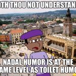 Shakespeare Matthew | DOTH THOU NOT UNDERSTAND? NADAL HUMOR IS AT THE SAME LEVEL AS TOILET HUMOR | image tagged in shakespeare matthew | made w/ Imgflip meme maker
