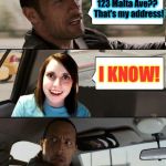 The Rock Driving | 123 Malta Ave??  That's my address! I KNOW! | image tagged in the rock driving - overly attached girlfriend,memes,the rock driving,overly attached girlfriend | made w/ Imgflip meme maker
