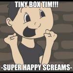 Super Happy Markiplier | TINY BOX TIM!!! -SUPER HAPPY SCREAMS- | image tagged in super happy markiplier | made w/ Imgflip meme maker