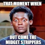 Midget Strippers | THAT MOMENT WHEN; OUT COME THE MIDGET STRIPPERS | image tagged in big eyes,surprise,holy shit,wtf,are you kidding me | made w/ Imgflip meme maker