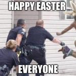 cops | HAPPY EASTER; EVERYONE | image tagged in cops | made w/ Imgflip meme maker