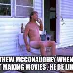 Redneck Toilet | MATTHEW MCCONAUGHEY WHEN HE'S NOT MAKING MOVIES , HE BE LIKE!!!! | image tagged in redneck toilet | made w/ Imgflip meme maker
