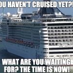 Y Not Cruise | YOU HAVEN'T CRUISED YET?!? WHAT ARE YOU WAITING FOR? THE TIME IS NOW! | image tagged in y not cruise | made w/ Imgflip meme maker