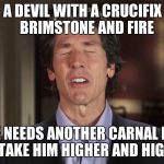 False teachers | A DEVIL WITH A CRUCIFIX   BRIMSTONE AND FIRE; HE NEEDS ANOTHER CARNAL FIX TO TAKE HIM HIGHER AND HIGHER | image tagged in false teachers | made w/ Imgflip meme maker