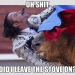Bull fighting gone wrong | OH SHIT; DID I LEAVE THE STOVE ON? | image tagged in bull fighting gone wrong | made w/ Imgflip meme maker