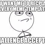 Challenge Accepted | YOU WANT ME TO RECPLACE EVERY MEME TEMPLATE; CHALLENGE ACCEPTED | image tagged in challenge accepted | made w/ Imgflip meme maker