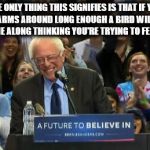 Sanders birdie | THE ONLY THING THIS SIGNIFIES IS THAT IF YOU WAVE YOUR ARMS AROUND LONG ENOUGH A BIRD WILL EVENTUALLY COME ALONG THINKING YOU'RE TRYING TO FEED IT. | image tagged in sanders birdie | made w/ Imgflip meme maker
