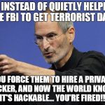 Steve Jobs makes another unexpected comeback... | SO INSTEAD OF QUIETLY HELPING THE FBI TO GET TERRORIST DATA; YOU FORCE THEM TO HIRE A PRIVATE HACKER, AND NOW THE WORLD KNOWS IT'S HACKABLE... YOU'RE FIRED!!! | image tagged in condescending steve jobs,memes | made w/ Imgflip meme maker