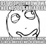 meme thinking | MOST PEOPLE THROW AWAY THE ENDS OF A BREAD LOAF; BUT THEY BUY HAMBURGER BUNS WHICH ARE JUST LIKE GLORIFIED ENDS OF A BREAD LOAF | image tagged in meme thinking | made w/ Imgflip meme maker