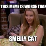 Smelly Cat | THIS MEME IS WORSE THAN; SMELLY CAT | image tagged in phoebe,smelly cat,terrible meme | made w/ Imgflip meme maker