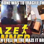 Minecraft Maze Runner | MY BONE WAS TO FRAGILE THAT; WHEN I FELL IN THE MAZE IT BROKE. | image tagged in minecraft maze runner | made w/ Imgflip meme maker