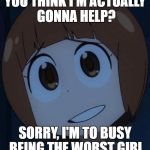 To be the worst in Kill La Kill | YOU THINK I'M ACTUALLY GONNA HELP? SORRY, I'M TO BUSY BEING THE WORST GIRL | image tagged in anime,kill la kill,mako,memes | made w/ Imgflip meme maker