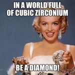 mmdiamonds | IN A WORLD FULL OF CUBIC ZIRCONIUM; BE A DIAMOND! | image tagged in mmdiamonds | made w/ Imgflip meme maker