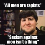 JonTron Srsly | "All men are rapists"; "Sexism against men isn't a thing" | image tagged in jontron srsly,feminism,feminist,bullshit,sexism,hypocrisy | made w/ Imgflip meme maker