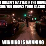 when you gun it on green with random strangers | IT DOESN'T MATTER IF THE DRIVER BESIDE YOU KNOWS YOUR RACING HIM WINNING IS WINNING | image tagged in racing,car,street | made w/ Imgflip meme maker