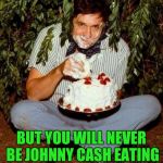 now that is high | YOU MAY BE HIGH; BUT YOU WILL NEVER BE JOHNNY CASH EATING CAKE IN A BUSH HIGH | image tagged in johnny cash munchies,nsfw | made w/ Imgflip meme maker