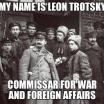 Trotsky was made commissar of foreign affairs and later of war following the Bolshevik takeover of Russia | MY NAME IS LEON TROTSKY; COMMISSAR FOR WAR AND FOREIGN AFFAIRS | image tagged in trotskyarmy,trotsky,commissar,memes,russia,bolshevik | made w/ Imgflip meme maker