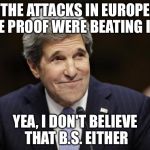 john kerry smiling | THE ATTACKS IN EUROPE ARE PROOF WERE BEATING ISIS; YEA, I DON'T BELIEVE THAT B.S. EITHER | image tagged in john kerry smiling | made w/ Imgflip meme maker