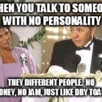 That word is Greek! | WHEN YOU TALK TO SOMEONE WITH NO PERSONALITY; THEY DIFFERENT PEOPLE.  NO HONEY, NO JAM, JUST LIKE DRY TOAST | image tagged in that word is greek | made w/ Imgflip meme maker