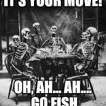 skeleton table | IT'S YOUR MOVE! OH, AH... AH.... GO FISH | image tagged in skeleton table | made w/ Imgflip meme maker