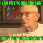 Some of the best advice i ever received about machinery. | WOULD YOU PUT YOUR JOHNSON THERE? THEN DON'T PUT YOUR HANDS THERE! | image tagged in sage advice elder | made w/ Imgflip meme maker