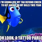 Dory | I'M GONNA USE MY TAX REFUND CHECK TO GET AHEAD ON MY BILLS THIS YEAR; OOH LOOK, A TATTOO PARLOR | image tagged in dory | made w/ Imgflip meme maker