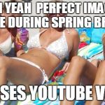 Spring break girls | OH YEAH  PERFECT IMAGE OF ME DURING SPRING BREAK! *PAUSES YOUTUBE VIDEO | image tagged in spring break girls | made w/ Imgflip meme maker