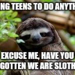 Sassy sloth | ASKING TEENS TO DO ANYTHING; EXCUSE ME, HAVE YOU FORGOTTEN WE ARE SLOTHS?? | image tagged in sassy sloth | made w/ Imgflip meme maker