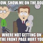 the daily butthurt struggle | NOW, SHOW ME ON THE DOLL; WHERE NOT GETTING ON THE FRONT PAGE HURT YOU | image tagged in south park emory,funny,front page,butthurt | made w/ Imgflip meme maker