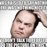 Confused man | I WAS RAISED TO SAY NOTHING IF THERE WAS NOTHING NICE TO SAY NOW I DON'T TALK TO PEOPLE AND THEY DO THE PICTURE ON THIS MEME | image tagged in confused man | made w/ Imgflip meme maker