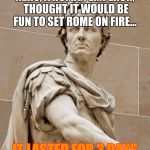 Hero to Nero, just like that! | NERO, A ROMAN EMPEROR, THOUGHT IT WOULD BE FUN TO SET ROME ON FIRE... IT LASTED FOR 3 DAYS | image tagged in caesarstatue | made w/ Imgflip meme maker