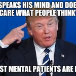 Donald Trump | "HE SPEAKS HIS MIND AND DOESN'T CARE WHAT PEOPLE THINK"; YEAH, MOST MENTAL PATIENTS ARE LIKE THAT | image tagged in donald trump | made w/ Imgflip meme maker