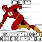 Lunch Time | LUNCH TIME; HOW MANY MEMES CAN I COMMENT ON IN 30 MINUTES | image tagged in flash,lunch,memes | made w/ Imgflip meme maker
