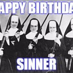 Nuns | HAPPY BIRTHDAY; SINNER | image tagged in nuns,happy birthday | made w/ Imgflip meme maker