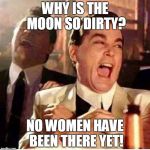 goodfellas | WHY IS THE MOON SO DIRTY? NO WOMEN HAVE BEEN THERE YET! | image tagged in goodfellas | made w/ Imgflip meme maker