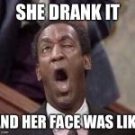 Bill Cosby coming | SHE DRANK IT; AND HER FACE WAS LIKE | image tagged in bill cosby coming | made w/ Imgflip meme maker