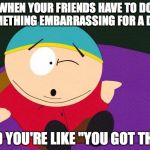 we all had this happen to us | WHEN YOUR FRIENDS HAVE TO DO SOMETHING EMBARRASSING FOR A DARE; AND YOU'RE LIKE "YOU GOT THIS" | image tagged in eric cartman,dare,embarrassing | made w/ Imgflip meme maker