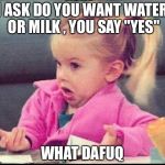 My face when | I ASK DO YOU WANT WATER OR MILK , YOU SAY "YES"; WHAT DAFUQ | image tagged in my face when | made w/ Imgflip meme maker
