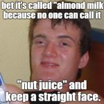 I bet it's called "almond milk" because no one can call it "nut juice" and keep a straight face. | image tagged in memes,10 guy | made w/ Imgflip meme maker