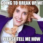 Overly Attached Condescending Wonka (i hope no one made this already) | YOU'RE GOING TO BREAK UP WITH ME? PLEASE TELL ME HOW | image tagged in overly attached condescending wonka,creepy condescending wonka,overly attached girlfriend | made w/ Imgflip meme maker