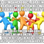OlympianProduct Is An Awesome User, Believe Me | TO OLYMPIANPRODUCT, FOR BEING SUCH AN AWESOME USER WHILE MAKING THE LEADERBOARD FOR THE FIRST TIME; AND FOR ALL THE FUN AND GREAT ADVENTURES WE HAD ON THIS SITE! I WISH YOU THE BEST OF LUCK TO GETTING ON THE TOP 100 USER LEADERBOARD AS WELL! | image tagged in party time,memes,congrats,olympianproduct,party,thank you | made w/ Imgflip meme maker