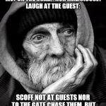 homeless | MOCK NOT THE TRAVELLER MET ON THE ROAD, 
 NOR MALICIOUSLY LAUGH AT THE GUEST:; SCOFF NOT AT GUESTS NOR TO THE GATE CHASE THEM, BUT RELIEVE THE LONELY AND WRETCHED | image tagged in homeless | made w/ Imgflip meme maker