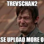 Daryl Dixon Cries For Videos | TREVSCHAN2; PLEASE UPLOAD MORE OFTEN | image tagged in daryl dixon crying,trevschan2 | made w/ Imgflip meme maker