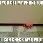 Fingers under bathroom door | CAN YOU GET MY PHONE FOR ME; SO I CAN CHECK MY UPVOTES | image tagged in fingers under bathroom door | made w/ Imgflip meme maker