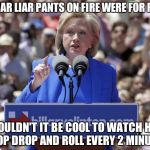 Hillary | IF LIAR LIAR PANTS ON FIRE WERE FOR REAL; WOULDN'T IT BE COOL TO WATCH HER STOP DROP AND ROLL EVERY 2 MINUTES | image tagged in hillary | made w/ Imgflip meme maker