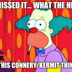 Krusty The Clown What The Hell Was That? | I MISSED IT... WHAT THE HELL; IS THIS CONNERY/KERMIT THING? | image tagged in krusty the clown what the hell was that | made w/ Imgflip meme maker
