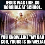 Jesus is Lord | JESUS WAS LIKE..SO HORRIBLE AT SCHOOL.. YOU KNOW..LIKE "MY DAD IS GOD, YOURS IS ON WELFARE" | image tagged in jesus is lord | made w/ Imgflip meme maker